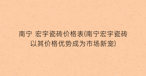 南宁 宏宇瓷砖价格表(南宁宏宇瓷砖以其价格优势成为市场新宠)